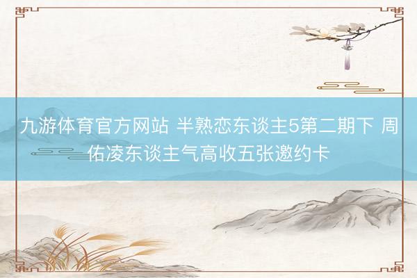 九游体育官方网站 半熟恋东谈主5第二期下 周佑凌东谈主气高收五张邀约卡