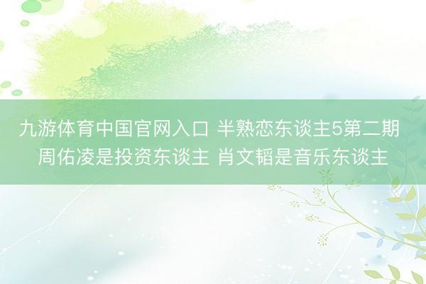 九游体育中国官网入口 半熟恋东谈主5第二期 周佑凌是投资东谈主 肖文韬是音乐东谈主