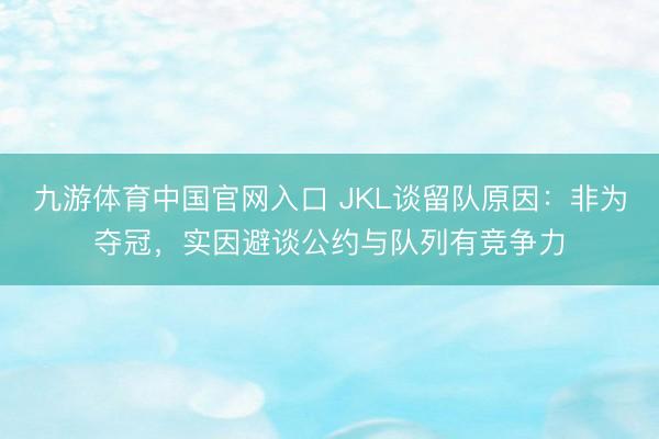 九游体育中国官网入口 JKL谈留队原因：非为夺冠，实因避谈公约与队列有竞争力
