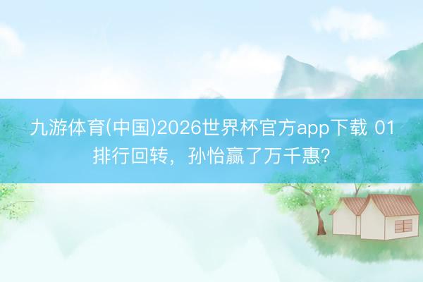 九游体育(中国)2026世界杯官方app下载 01排行回转，孙怡赢了万千惠？