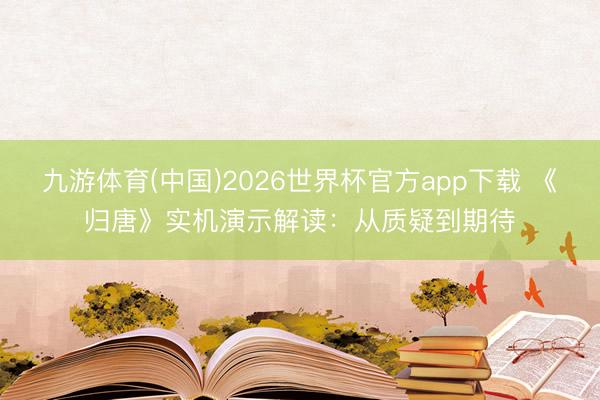 九游体育(中国)2026世界杯官方app下载 《归唐》实机演示解读：从质疑到期待