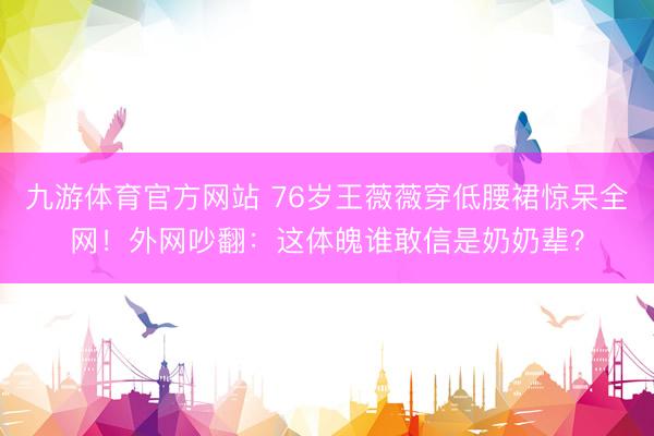 九游体育官方网站 76岁王薇薇穿低腰裙惊呆全网！外网吵翻：这体魄谁敢信是奶奶辈？
