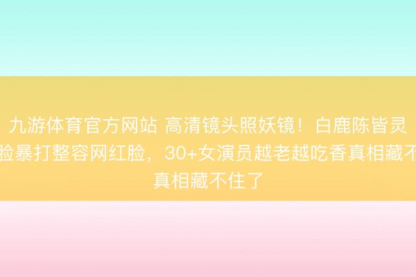 九游体育官方网站 高清镜头照妖镜！白鹿陈皆灵原生脸暴打整容网红脸，30+女演员越老越吃香真相藏不住了