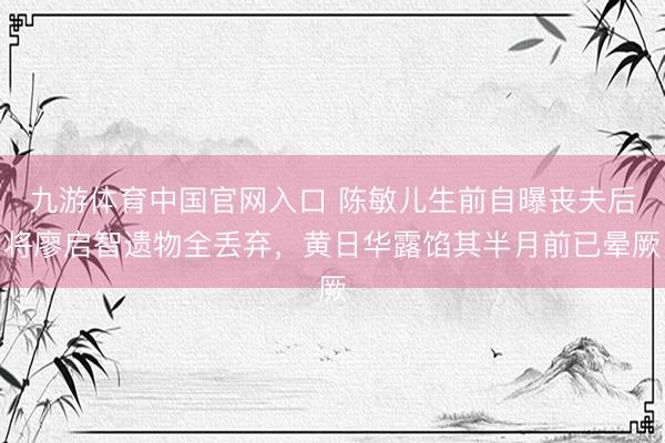 九游体育中国官网入口 陈敏儿生前自曝丧夫后将廖启智遗物全丢弃，黄日华露馅其半月前已晕厥