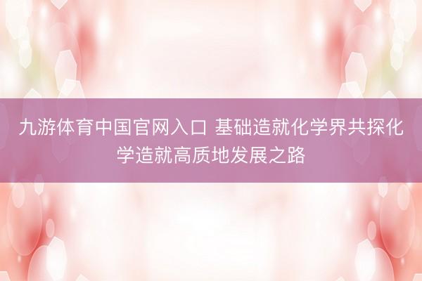 九游体育中国官网入口 基础造就化学界共探化学造就高质地发展之路