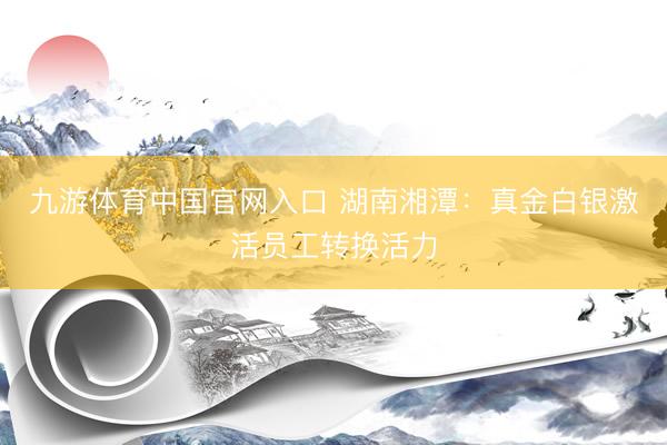 九游体育中国官网入口 湖南湘潭：真金白银激活员工转换活力