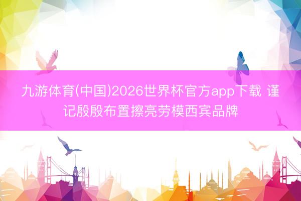 九游体育(中国)2026世界杯官方app下载 谨记殷殷布置擦亮劳模西宾品牌
