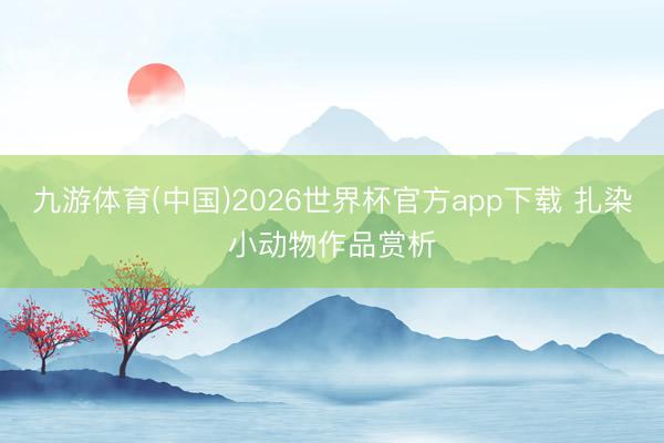 九游体育(中国)2026世界杯官方app下载 扎染小动物作品赏析