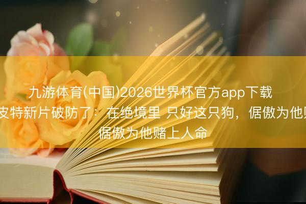 九游体育(中国)2026世界杯官方app下载 布拉德·皮特新片破防了：在绝境里 只好这只狗，倨傲为他赌上人命