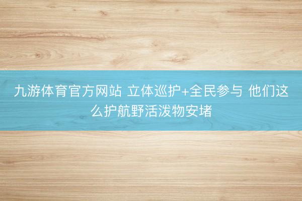 九游体育官方网站 立体巡护+全民参与 他们这么护航野活泼物安堵