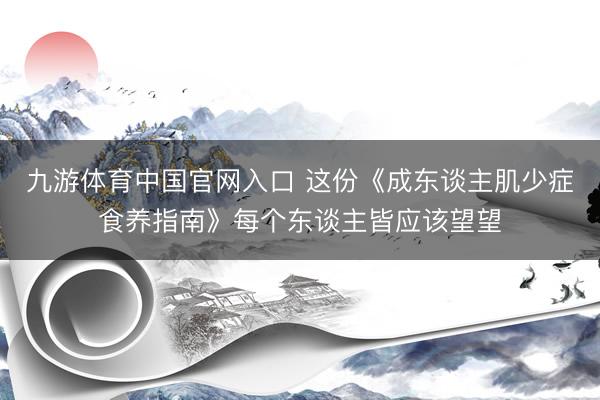 九游体育中国官网入口 这份《成东谈主肌少症食养指南》每个东谈主皆应该望望