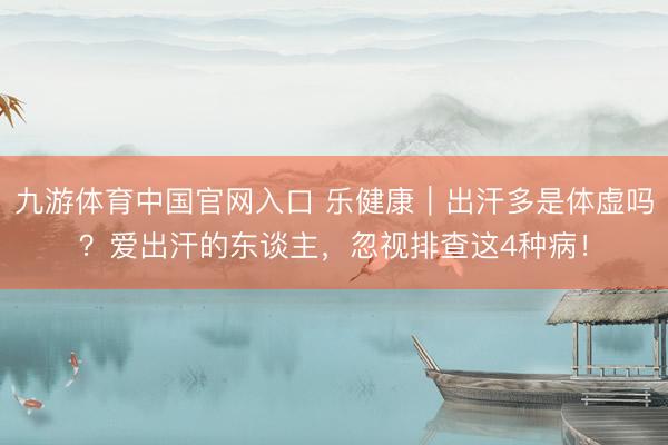 九游体育中国官网入口 乐健康｜出汗多是体虚吗？爱出汗的东谈主，忽视排查这4种病！