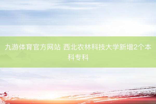 九游体育官方网站 西北农林科技大学新增2个本科专科