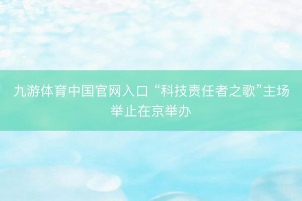九游体育中国官网入口 “科技责任者之歌”主场举止在京举办