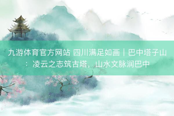 九游体育官方网站 四川满足如画｜巴中塔子山：凌云之志筑古塔，山水文脉润巴中