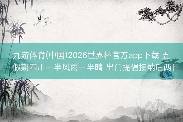 九游体育(中国)2026世界杯官方app下载 五一假期四川一半风雨一半晴 出门提倡接纳后两日
