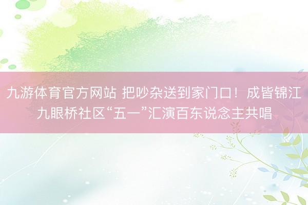 九游体育官方网站 把吵杂送到家门口！成皆锦江九眼桥社区“五一”汇演百东说念主共唱