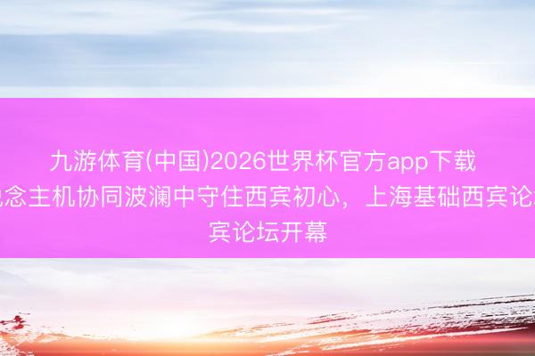 九游体育(中国)2026世界杯官方app下载 在东说念主机协同波澜中守住西宾初心，上海基础西宾论坛开幕
