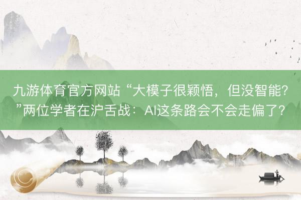 九游体育官方网站 “大模子很颖悟，但没智能？”两位学者在沪舌战：AI这条路会不会走偏了？
