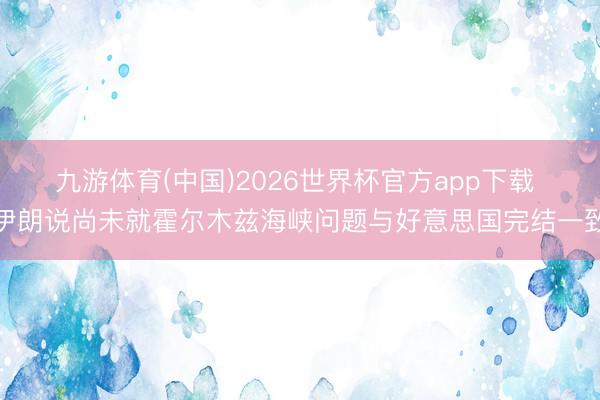 九游体育(中国)2026世界杯官方app下载 伊朗说尚未就霍尔木兹海峡问题与好意思国完结一致