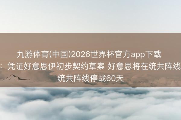 九游体育(中国)2026世界杯官方app下载 伊朗官员：凭证好意思伊初步契约草案 好意思将在统共阵线停战60天