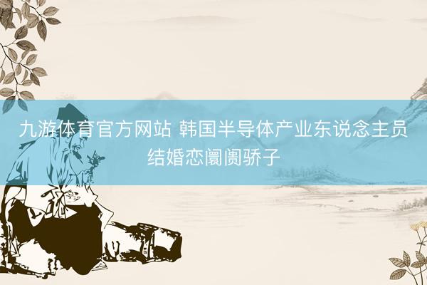 九游体育官方网站 韩国半导体产业东说念主员结婚恋阛阓骄子