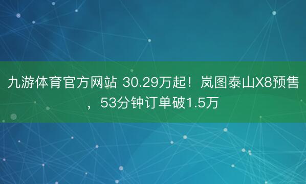 九游体育官方网站 30.29万起!岚图泰山X8预售,53分钟订单破1.5万