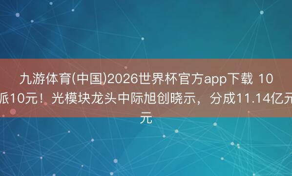九游体育(中国)2026世界杯官方app下载 10派10元！光模块龙头中际旭创晓示，分成11.14亿元