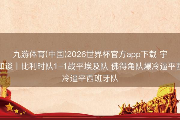 九游体育(中国)2026世界杯官方app下载 宇宙杯早知谈丨比利时队1-1战平埃及队 佛得角队爆冷逼平西班牙队
