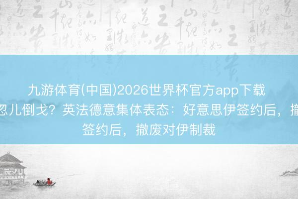 九游体育(中国)2026世界杯官方app下载 欧洲四国一忽儿倒戈？英法德意集体表态：好意思伊签约后，撤废对伊制裁