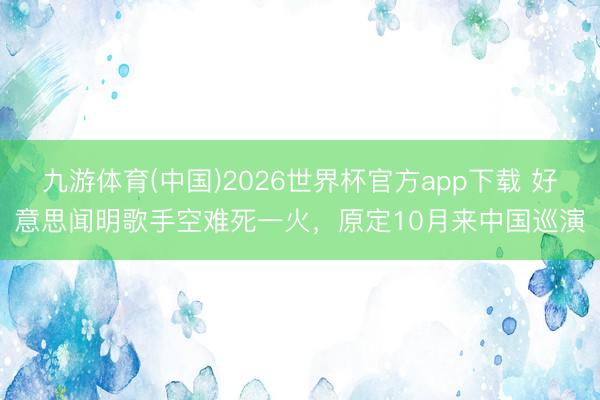 九游体育(中国)2026世界杯官方app下载 好意思闻明歌手空难死一火，原定10月来中国巡演