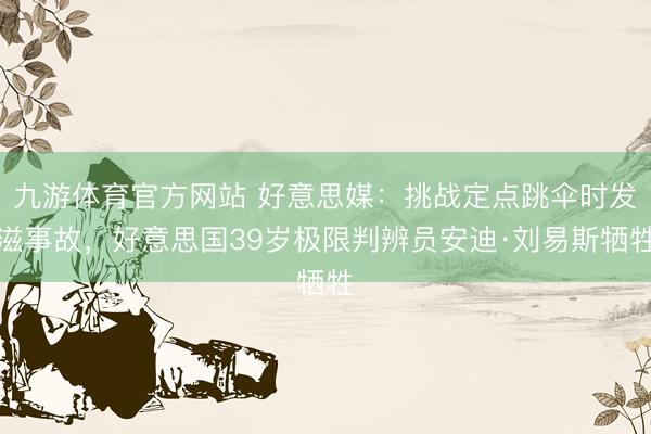 九游体育官方网站 好意思媒：挑战定点跳伞时发滋事故，好意思国39岁极限判辨员安迪·刘易斯牺牲