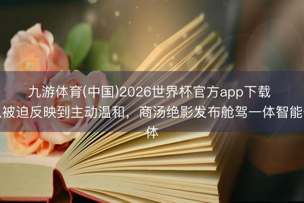 九游体育(中国)2026世界杯官方app下载 从被迫反映到主动温和,商汤绝影发布舱驾一体智能体