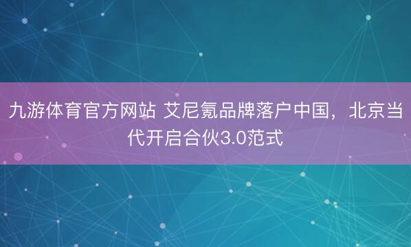 九游体育官方网站 艾尼氪品牌落户中国，北京当代开启合伙3.0范式