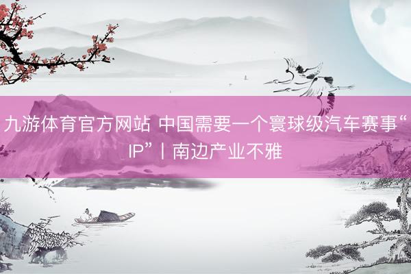 九游体育官方网站 中国需要一个寰球级汽车赛事“IP”丨南边产业不雅