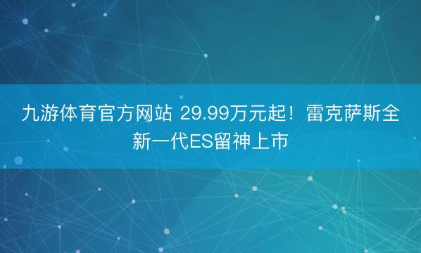 九游体育官方网站 29.99万元起！雷克萨斯全新一代ES留神上市
