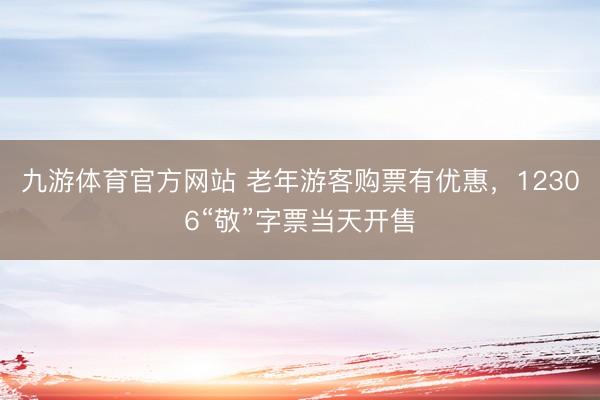 九游体育官方网站 老年游客购票有优惠，12306“敬”字票当天开售