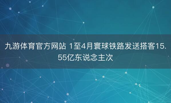 九游体育官方网站 1至4月寰球铁路发送搭客15.55亿东说念主次