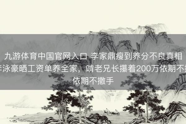 九游体育中国官网入口 李家鼎瘦到养分不良真相：李泳豪晒工资单养全家，啃老兄长攥着200万依期不撒手