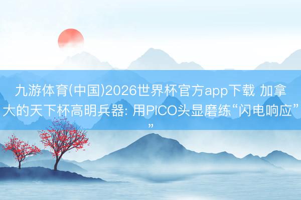 九游体育(中国)2026世界杯官方app下载 加拿大的天下杯高明兵器: 用PICO头显磨练“闪电响应”