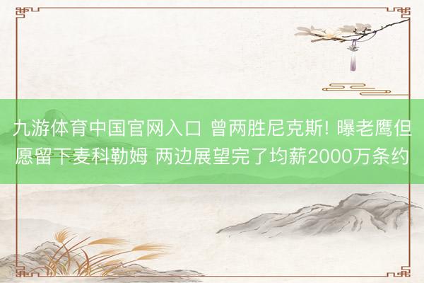 九游体育中国官网入口 曾两胜尼克斯! 曝老鹰但愿留下麦科勒姆 两边展望完了均薪2000万条约
