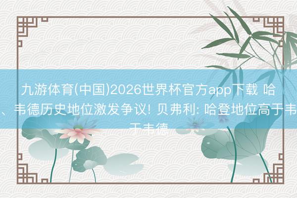 九游体育(中国)2026世界杯官方app下载 哈登、韦德历史地位激发争议! 贝弗利: 哈登地位高于韦德