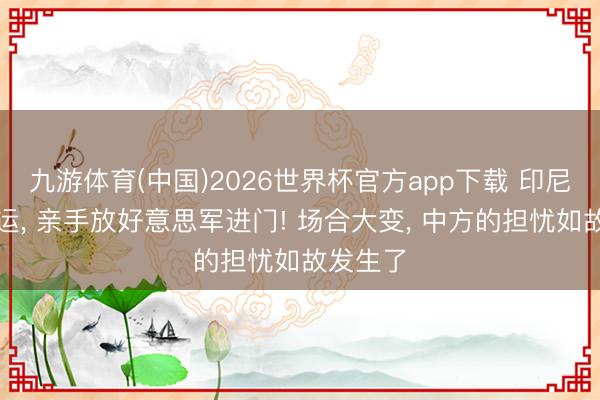九游体育(中国)2026世界杯官方app下载 印尼赌上国运， 亲手放好意思军进门! 场合大变， 中方的担忧如故发生了