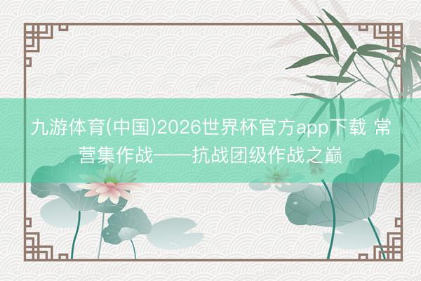 九游体育(中国)2026世界杯官方app下载 常营集作战——抗战团级作战之巅