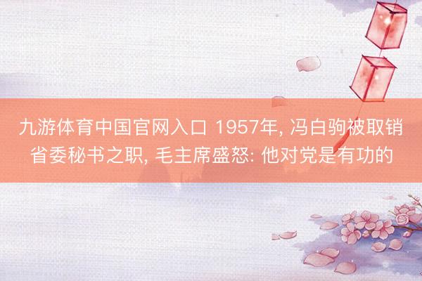 九游体育中国官网入口 1957年， 冯白驹被取销省委秘书之职， 毛主席盛怒: 他对党是有功的