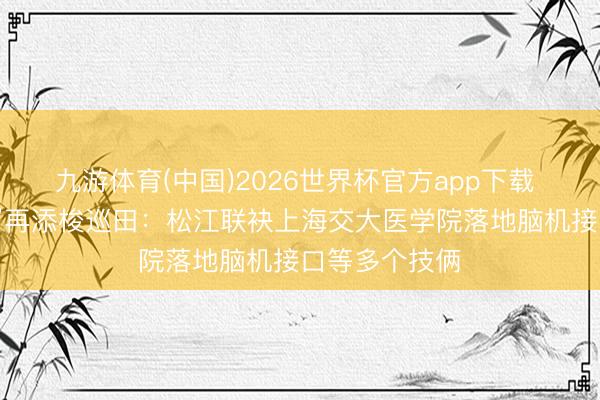 九游体育(中国)2026世界杯官方app下载 “区校一体化”再添梭巡田:松江联袂上海交大医学院落地脑机接口等多个技俩