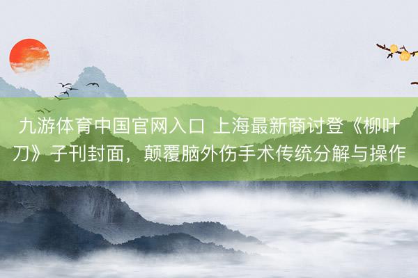 九游体育中国官网入口 上海最新商讨登《柳叶刀》子刊封面，颠覆脑外伤手术传统分解与操作
