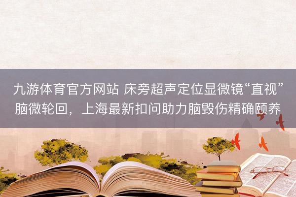 九游体育官方网站 床旁超声定位显微镜“直视”脑微轮回，上海最新扣问助力脑毁伤精确颐养
