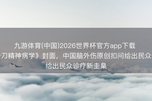 九游体育(中国)2026世界杯官方app下载 登上《柳叶刀精神病学》封面,中国脑外伤原创扣问给出民众诊疗新圭臬