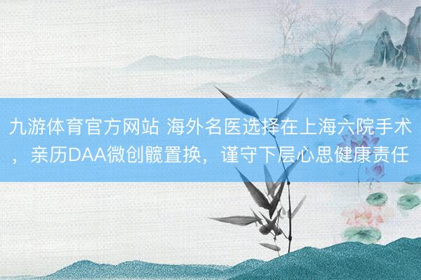 九游体育官方网站 海外名医选择在上海六院手术，亲历DAA微创髋置换，谨守下层心思健康责任